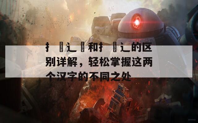 扌喿辶畑和扌喿辶的区别详解，轻松掌握这两个汉字的不同之处