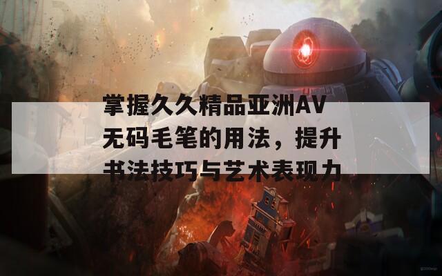 掌握久久精品亚洲AV无码毛笔的用法，提升书法技巧与艺术表现力