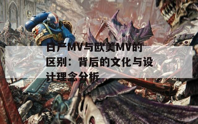 日产MV与欧美MV的区别：背后的文化与设计理念分析