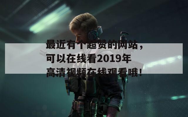 最近有个超赞的网站，可以在线看2019年高清视频在线观看哦！