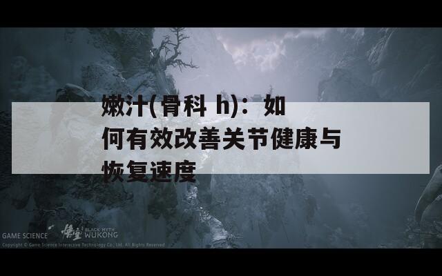 嫩汁(骨科 h)：如何有效改善关节健康与恢复速度