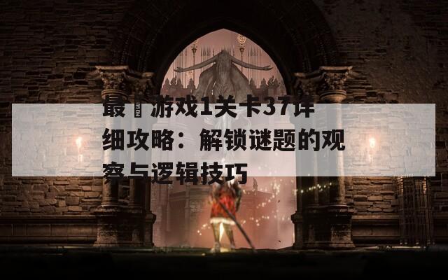 最囧游戏1关卡37详细攻略：解锁谜题的观察与逻辑技巧
