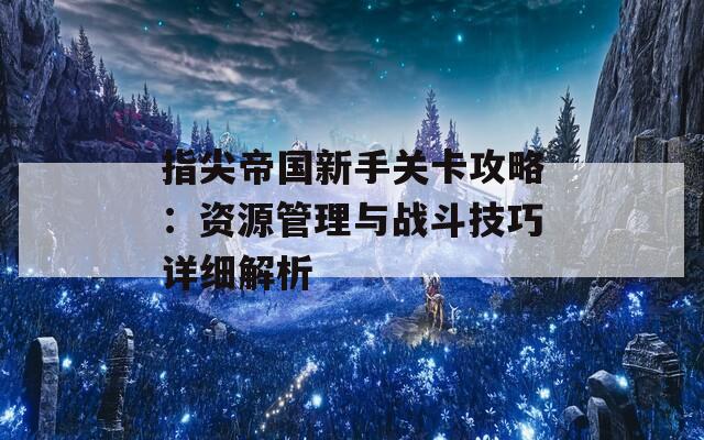 指尖帝国新手关卡攻略：资源管理与战斗技巧详细解析