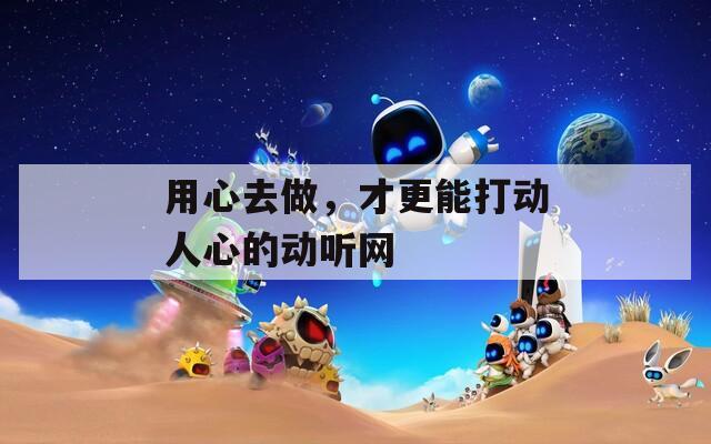 用心去做，才更能打动人心的动听网