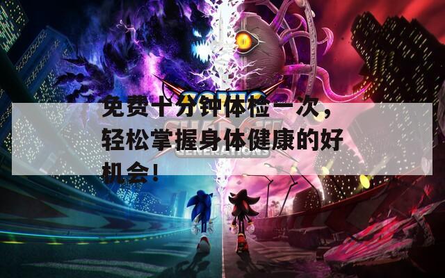 免费十分钟体检一次，轻松掌握身体健康的好机会！