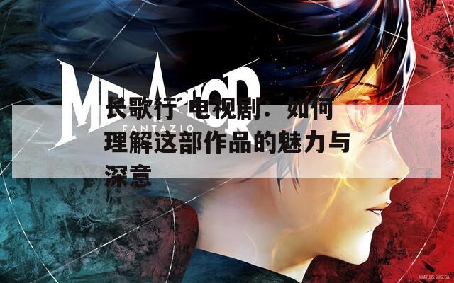 长歌行 电视剧：如何理解这部作品的魅力与深意