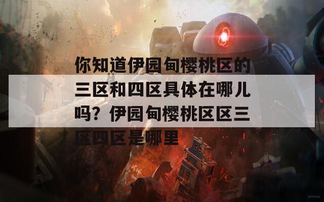 你知道伊园甸樱桃区的三区和四区具体在哪儿吗？伊园甸樱桃区区三区四区是哪里