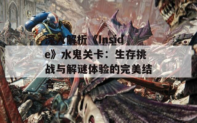 深入解析《Inside》水鬼关卡：生存挑战与解谜体验的完美结合
