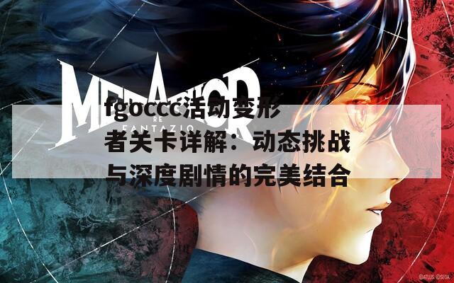 fgoccc活动变形者关卡详解：动态挑战与深度剧情的完美结合