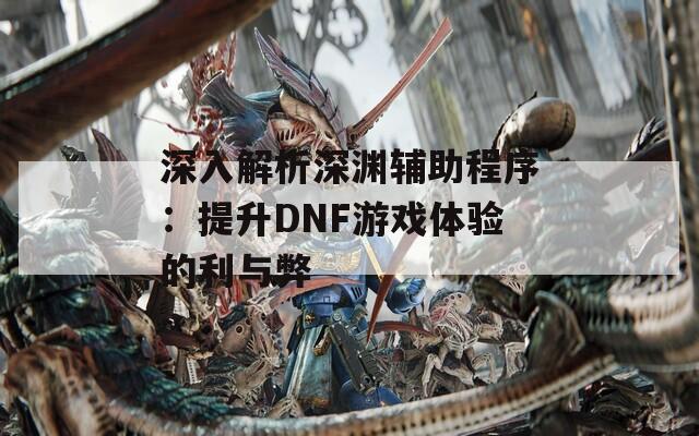 深入解析深渊辅助程序：提升DNF游戏体验的利与弊