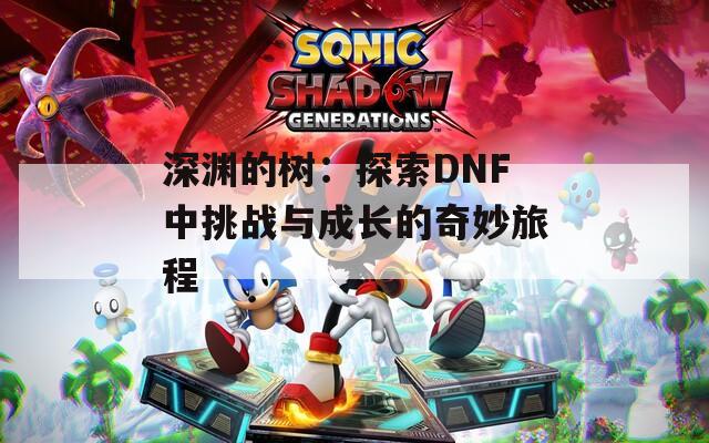 深渊的树：探索DNF中挑战与成长的奇妙旅程