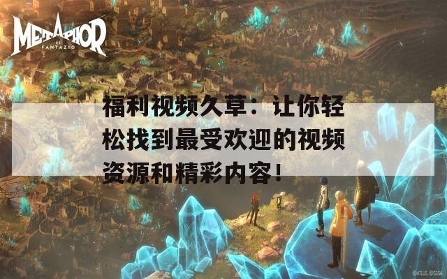 福利视频久草：让你轻松找到最受欢迎的视频资源和精彩内容！