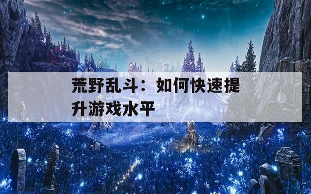 荒野乱斗：如何快速提升游戏水平