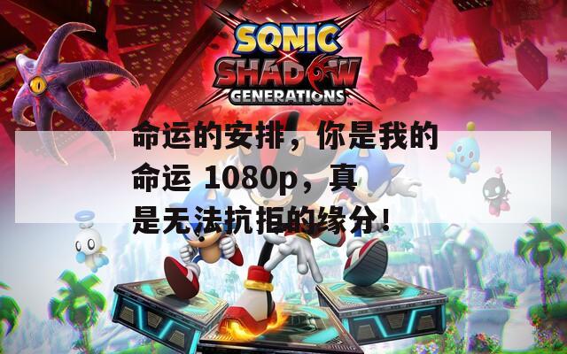 命运的安排，你是我的命运 1080p，真是无法抗拒的缘分！