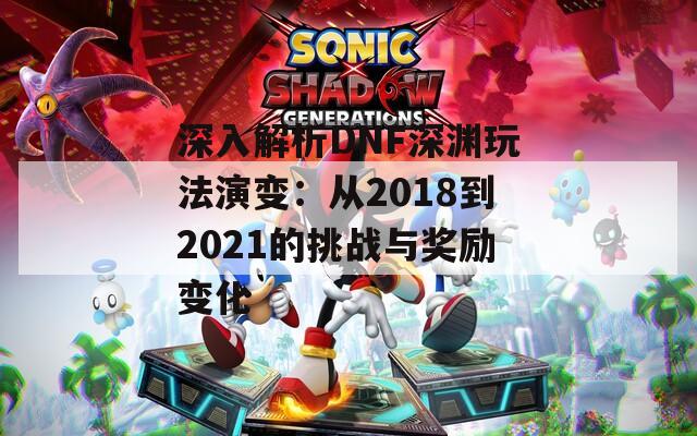 深入解析DNF深渊玩法演变：从2018到2021的挑战与奖励变化