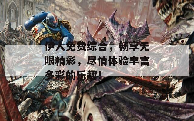 伊人免费综合，畅享无限精彩，尽情体验丰富多彩的乐趣！