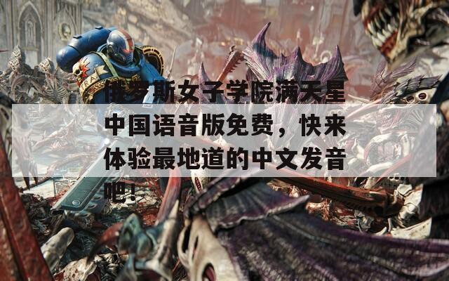 俄罗斯女子学院满天星中国语音版免费，快来体验最地道的中文发音吧！