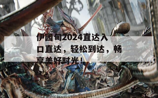伊园甸2024直达入口直达，轻松到达，畅享美好时光！
