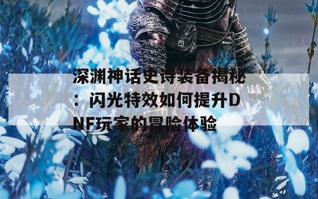 深渊神话史诗装备揭秘：闪光特效如何提升DNF玩家的冒险体验