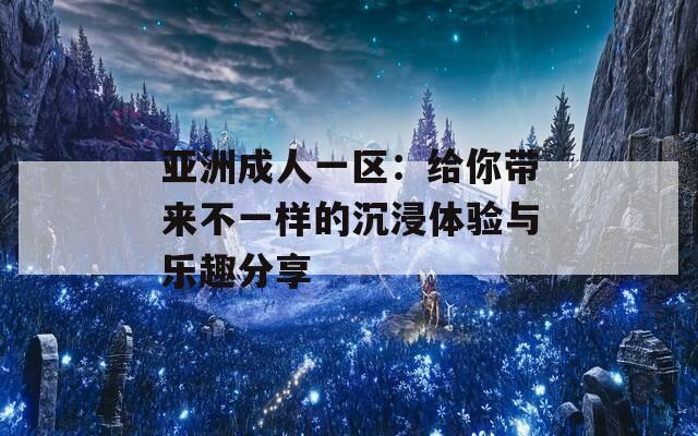 亚洲成人一区：给你带来不一样的沉浸体验与乐趣分享