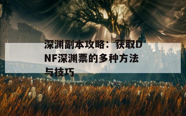 深渊副本攻略：获取DNF深渊票的多种方法与技巧