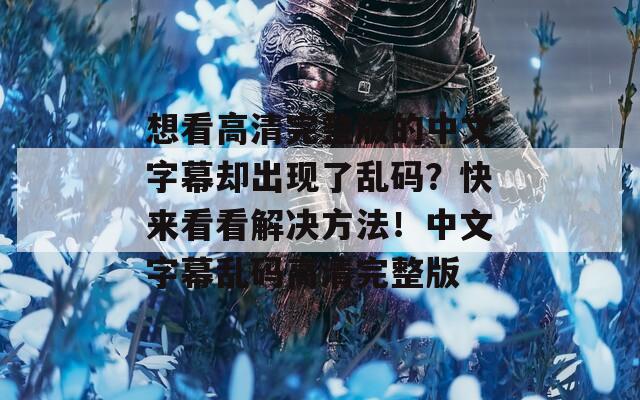 想看高清完整版的中文字幕却出现了乱码？快来看看解决方法！中文字幕乱码高清完整版