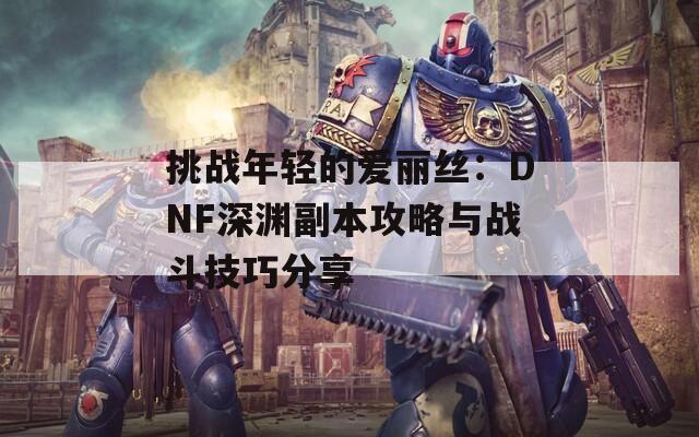 挑战年轻的爱丽丝：DNF深渊副本攻略与战斗技巧分享