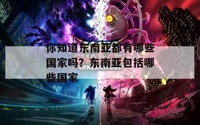你知道东南亚都有哪些国家吗？东南亚包括哪些国家