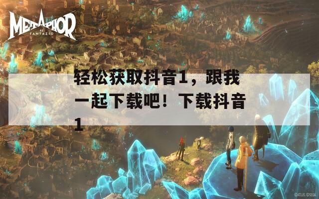 轻松获取抖音1，跟我一起下载吧！下载抖音1