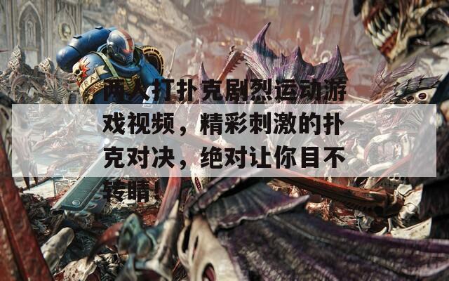 两人打扑克剧烈运动游戏视频，精彩刺激的扑克对决，绝对让你目不转睛！