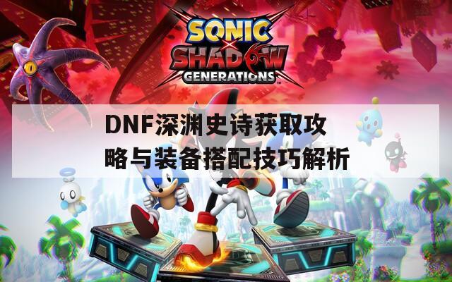 DNF深渊史诗获取攻略与装备搭配技巧解析