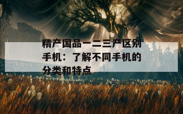 精产国品一二三产区别手机：了解不同手机的分类和特点