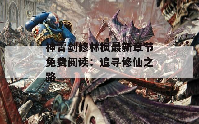 神霄剑修林枫最新章节免费阅读：追寻修仙之路