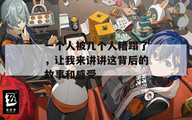 一个人被几个人糟蹋了，让我来讲讲这背后的故事和感受。