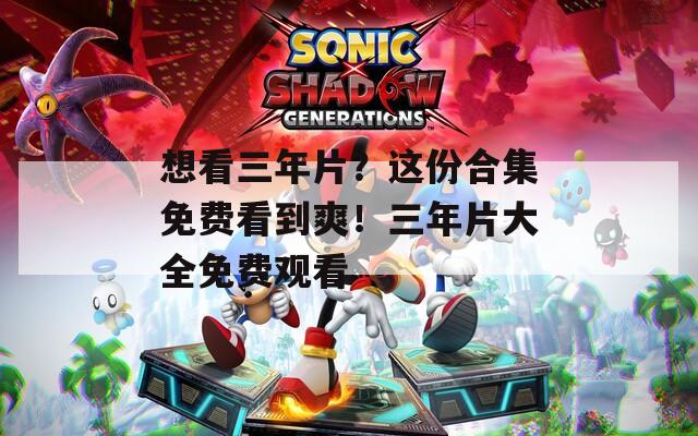 想看三年片？这份合集免费看到爽！三年片大全免费观看