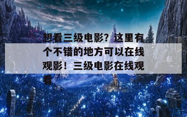 想看三级电影？这里有个不错的地方可以在线观影！三级电影在线观看