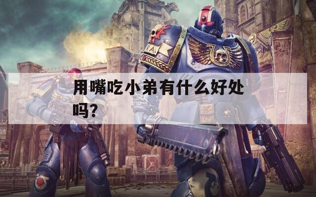 用嘴吃小弟有什么好处吗？