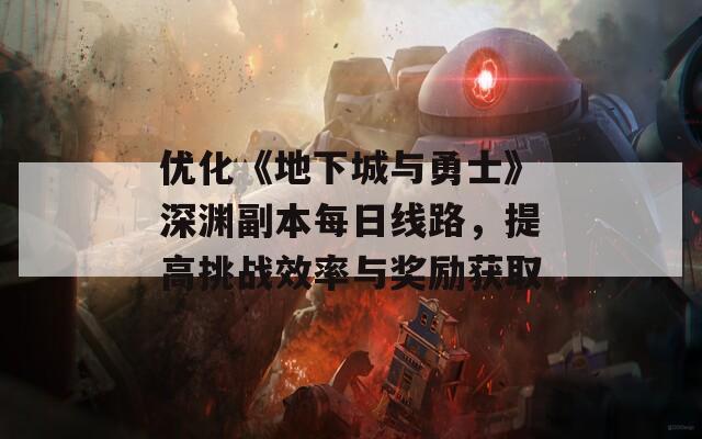 优化《地下城与勇士》深渊副本每日线路，提高挑战效率与奖励获取