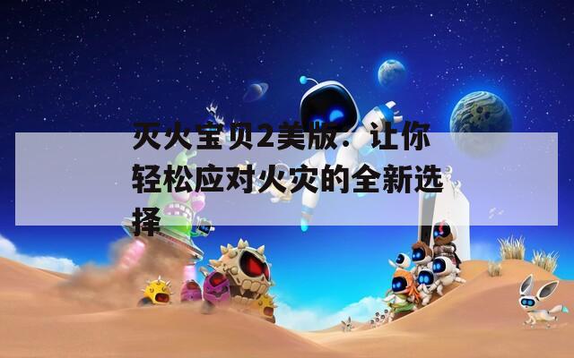 灭火宝贝2美版：让你轻松应对火灾的全新选择