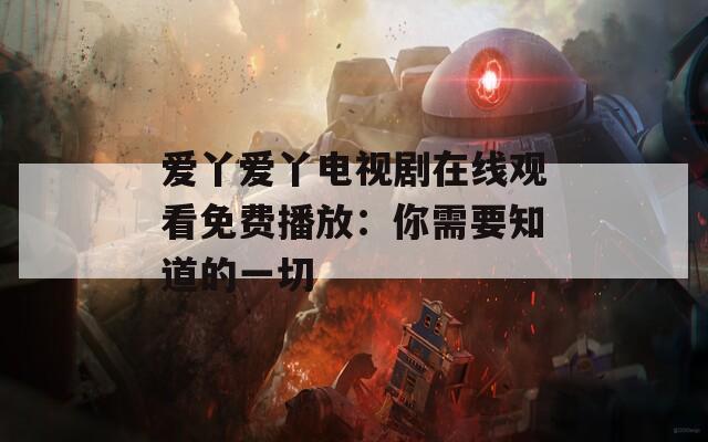 爱丫爱丫电视剧在线观看免费播放：你需要知道的一切