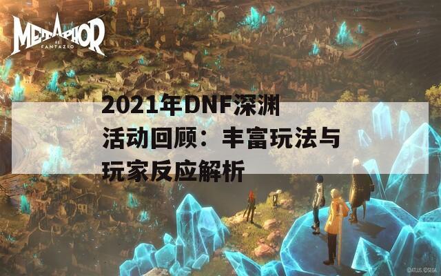 2021年DNF深渊活动回顾：丰富玩法与玩家反应解析