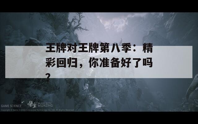 王牌对王牌第八季：精彩回归，你准备好了吗？