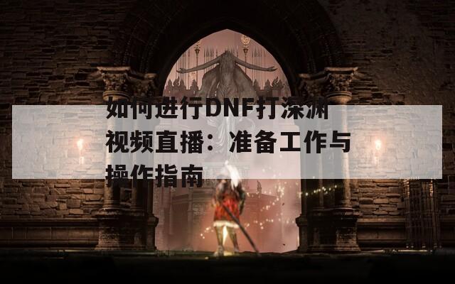 如何进行DNF打深渊视频直播：准备工作与操作指南
