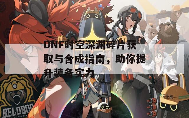 DNF时空深渊碎片获取与合成指南，助你提升装备实力