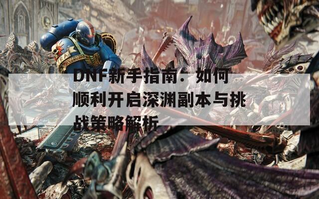 DNF新手指南：如何顺利开启深渊副本与挑战策略解析