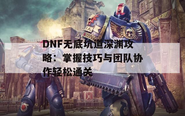 DNF无底坑道深渊攻略：掌握技巧与团队协作轻松通关