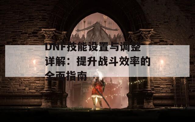 DNF技能设置与调整详解：提升战斗效率的全面指南