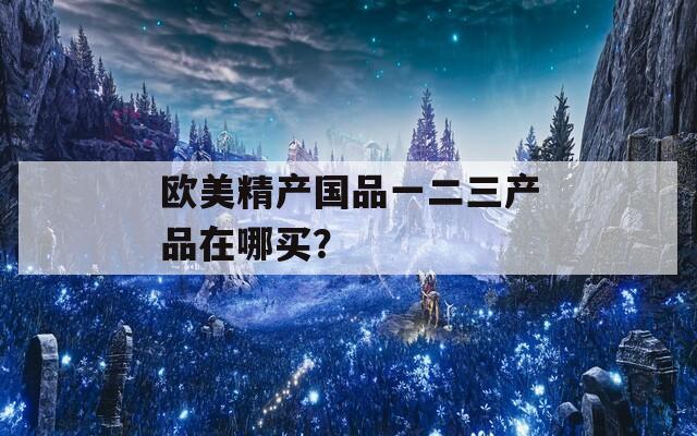 欧美精产国品一二三产品在哪买？