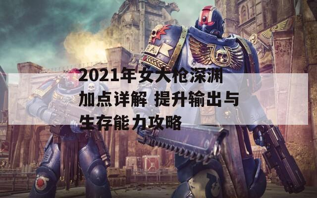 2021年女大枪深渊加点详解 提升输出与生存能力攻略