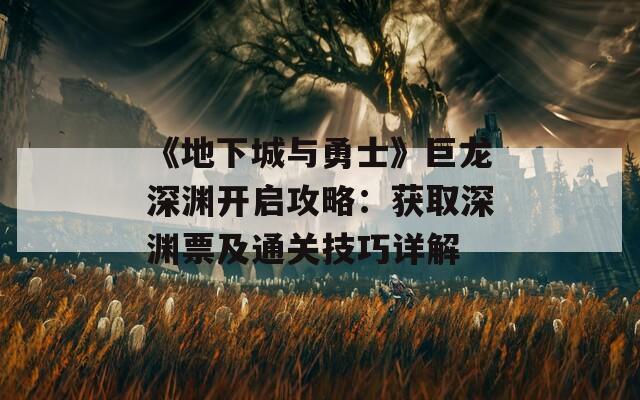 《地下城与勇士》巨龙深渊开启攻略：获取深渊票及通关技巧详解